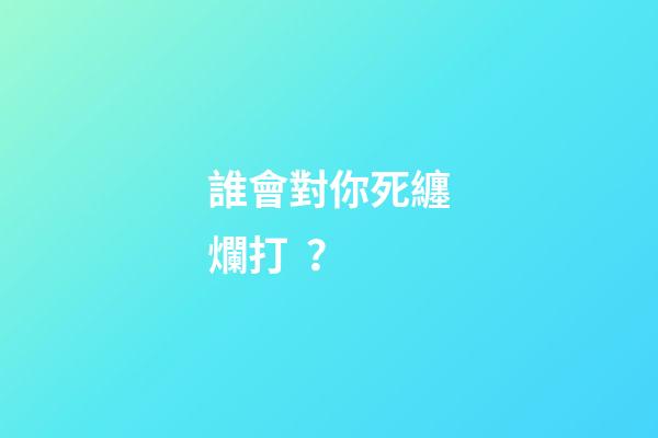 誰會對你死纏爛打？